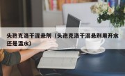 头孢克洛干混悬剂（头孢克洛干混悬剂用开水还是温水）