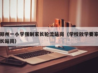 郑州一小学强制家长轮流站岗（学校放学要家长站岗）