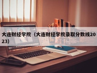 大连财经学院（大连财经学院录取分数线2023）