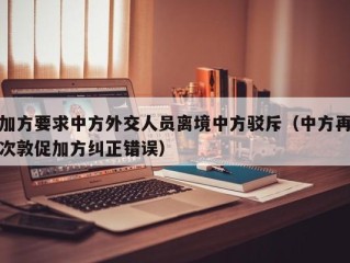 加方要求中方外交人员离境中方驳斥（中方再次敦促加方纠正错误）