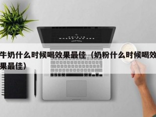 牛奶什么时候喝效果最佳（奶粉什么时候喝效果最佳）