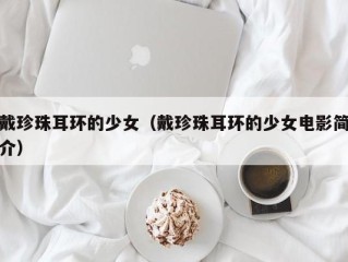 戴珍珠耳环的少女（戴珍珠耳环的少女电影简介）