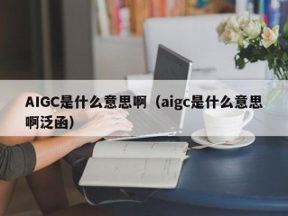 AIGC是什么意思啊（aigc是什么意思啊泛函）