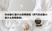 热水器E1是什么故障原因（燃气热水器e1是什么故障原因）