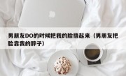 男朋友DO的时候把我的脸捂起来（男朋友把脸靠我的脖子）