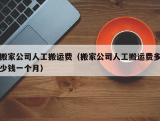 搬家公司人工搬运费（搬家公司人工搬运费多少钱一个月）