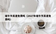 端午节高速免费吗（2027年端午节高速免费吗）