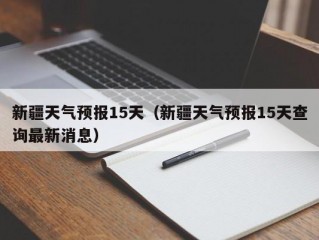 新疆天气预报15天（新疆天气预报15天查询最新消息）