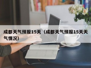 成都天气预报15天（成都天气预报15天天气情况）