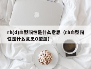 rh(d)血型阳性是什么意思（rh血型阳性是什么意思O型血）