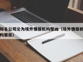 知名公司沦为境外情报机构帮凶（境外情报机构策反）