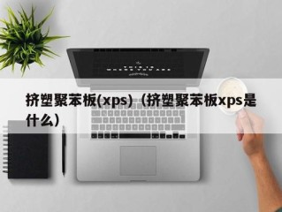 挤塑聚苯板(xps)（挤塑聚苯板xps是什么）