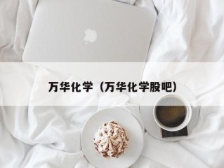 万华化学（万华化学股吧）