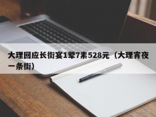 大理回应长街宴1荤7素528元（大理宵夜一条街）