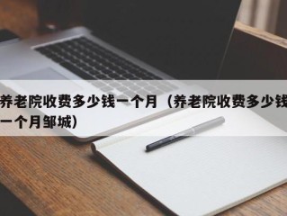 养老院收费多少钱一个月（养老院收费多少钱一个月邹城）