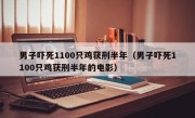 男子吓死1100只鸡获刑半年（男子吓死1100只鸡获刑半年的电影）