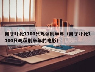 男子吓死1100只鸡获刑半年（男子吓死1100只鸡获刑半年的电影）