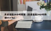 高速道路24小时救援（高速道路24小时救援653'%）