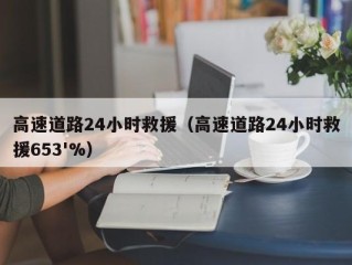 高速道路24小时救援（高速道路24小时救援653'%）