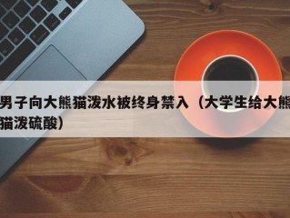 男子向大熊猫泼水被终身禁入（大学生给大熊猫泼硫酸）