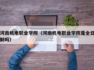 河南机电职业学院（河南机电职业学院是全日制吗）