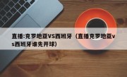 直播:克罗地亚VS西班牙（直播克罗地亚vs西班牙谁先开球）