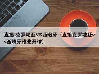 直播:克罗地亚VS西班牙（直播克罗地亚vs西班牙谁先开球）