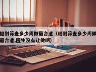 糖耐筛查多少周做最合适（糖耐筛查多少周做最合适,医生没有让做啊）