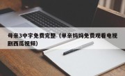 母亲3中字免费完整（单亲妈妈免费观看电视剧西瓜视频）