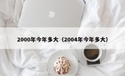 2000年今年多大（2004年今年多大）