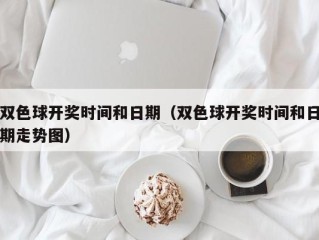 双色球开奖时间和日期（双色球开奖时间和日期走势图）