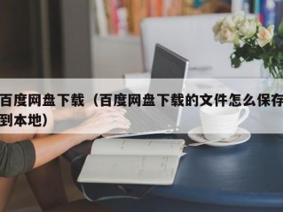 百度网盘下载（百度网盘下载的文件怎么保存到本地）