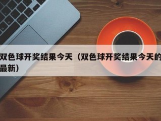 双色球开奖结果今天（双色球开奖结果今天的最新）