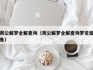 周公解梦全解查询（周公解梦全解查询梦见捉鱼）