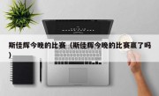 斯佳辉今晚的比赛（斯佳辉今晚的比赛赢了吗）