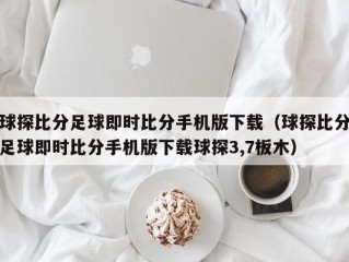 球探比分足球即时比分手机版下载（球探比分足球即时比分手机版下载球探3,7板木）