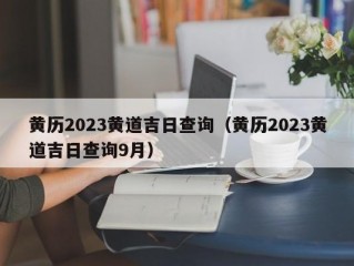 黄历2023黄道吉日查询（黄历2023黄道吉日查询9月）