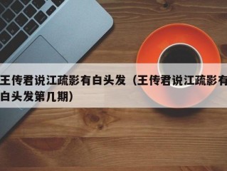 王传君说江疏影有白头发（王传君说江疏影有白头发第几期）