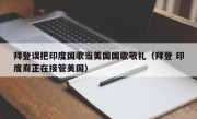 拜登误把印度国歌当美国国歌敬礼（拜登 印度裔正在接管美国）