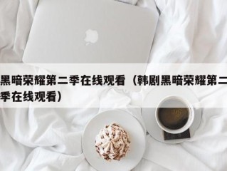 黑暗荣耀第二季在线观看（韩剧黑暗荣耀第二季在线观看）