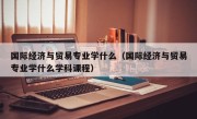 国际经济与贸易专业学什么（国际经济与贸易专业学什么学科课程）