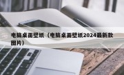 电脑桌面壁纸（电脑桌面壁纸2024最新款图片）