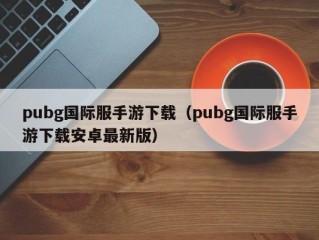 pubg国际服手游下载（pubg国际服手游下载安卓最新版）