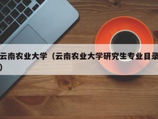 云南农业大学（云南农业大学研究生专业目录）