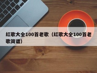 红歌大全100首老歌（红歌大全100首老歌简谱）