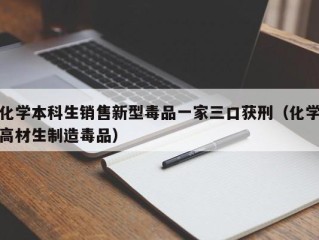 化学本科生销售新型毒品一家三口获刑（化学高材生制造毒品）