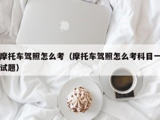 摩托车驾照怎么考（摩托车驾照怎么考科目一试题）