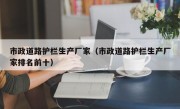 市政道路护栏生产厂家（市政道路护栏生产厂家排名前十）