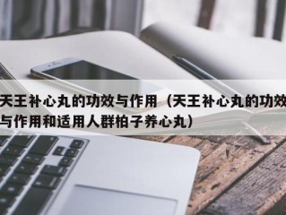 天王补心丸的功效与作用（天王补心丸的功效与作用和适用人群柏子养心丸）