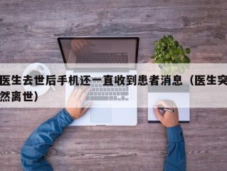 医生去世后手机还一直收到患者消息（医生突然离世）